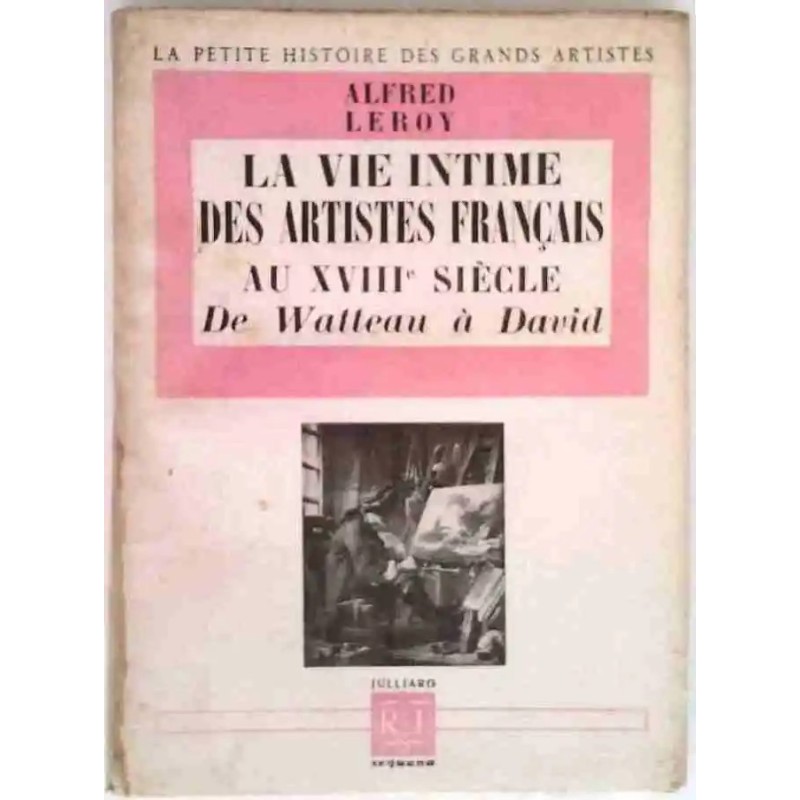 La Vie intime des artistes français au XVIIIe siècle de Watteau à David, par Alfred Leroy, Julliard. 1949